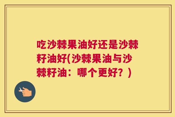 吃沙棘果油好还是沙棘籽油好(沙棘果油与沙棘籽油：哪个更好？)
