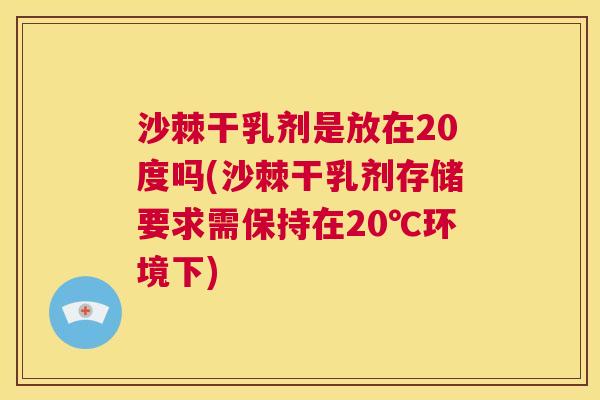 沙棘干乳剂是放在20度吗(沙棘干乳剂存储要求需保持在20℃环境下)