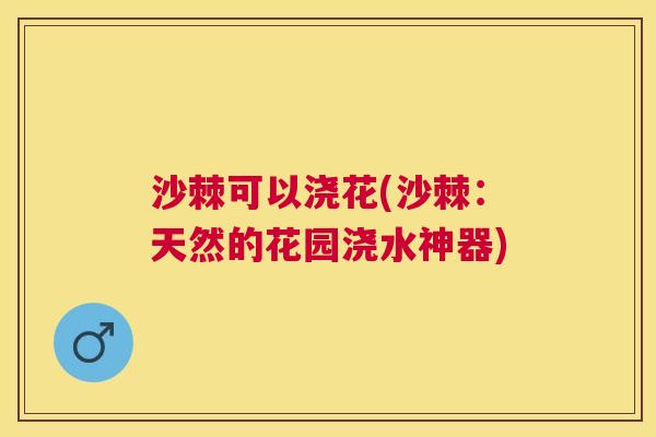 沙棘可以浇花(沙棘：天然的花园浇水神器)