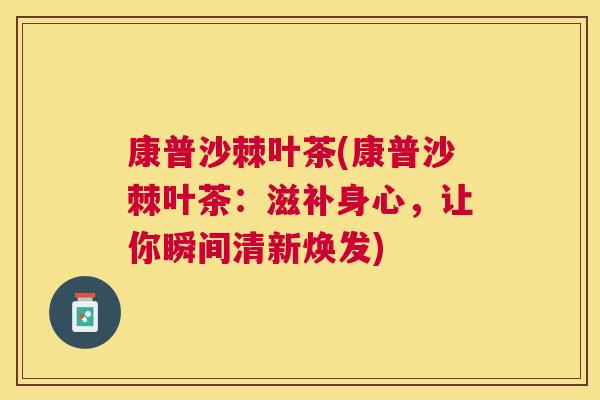 康普沙棘叶茶(康普沙棘叶茶：滋补身心，让你瞬间清新焕发)