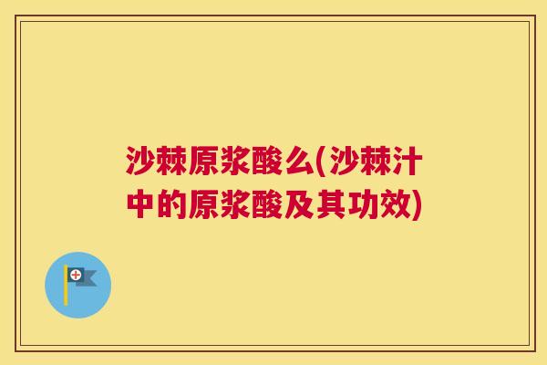 沙棘原浆酸么(沙棘汁中的原浆酸及其功效)
