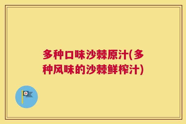 多种口味沙棘原汁(多种风味的沙棘鲜榨汁)