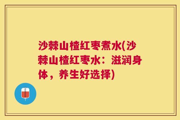 沙棘山楂红枣煮水(沙棘山楂红枣水：滋润身体，养生好选择)