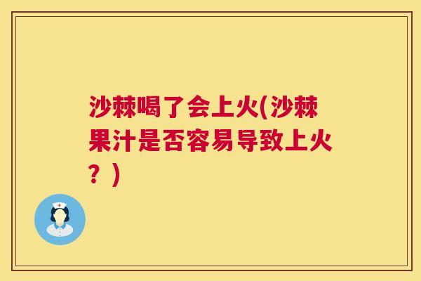 沙棘喝了会上火(沙棘果汁是否容易导致上火？)