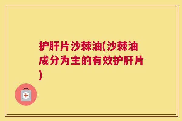 护肝片沙棘油(沙棘油成分为主的有效护肝片)