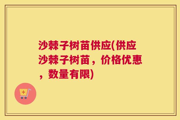 沙棘子树苗供应(供应沙棘子树苗，价格优惠，数量有限)