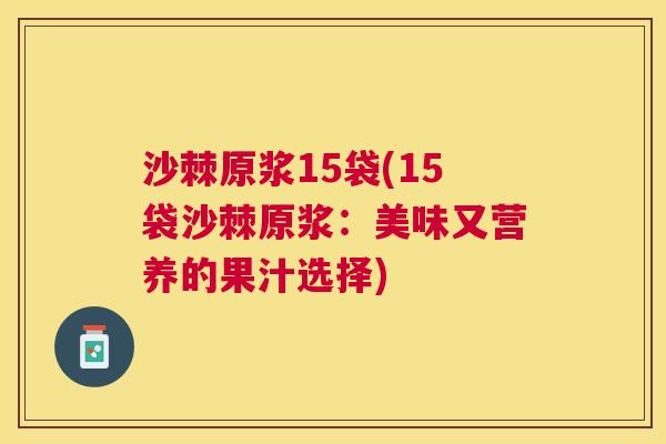 沙棘原浆15袋(15袋沙棘原浆：美味又营养的果汁选择)