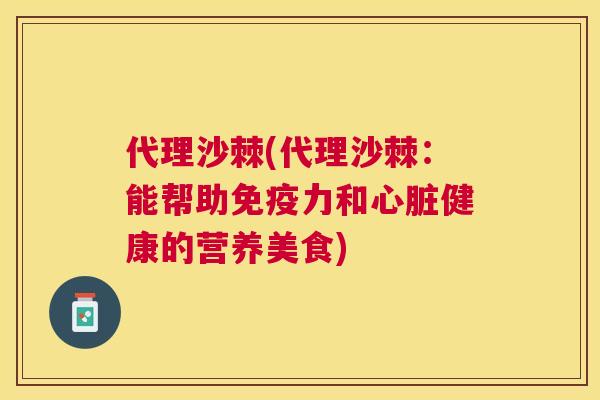 代理沙棘(代理沙棘：能帮助免疫力和心脏健康的营养美食)