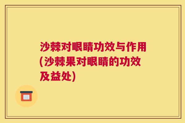 沙棘对眼睛功效与作用(沙棘果对眼睛的功效及益处)