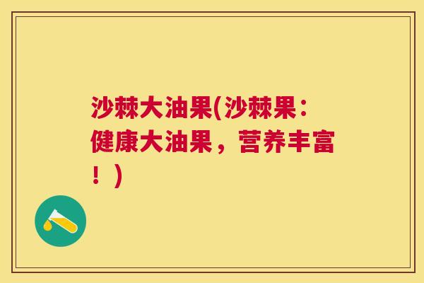 沙棘大油果(沙棘果：健康大油果，营养丰富！)
