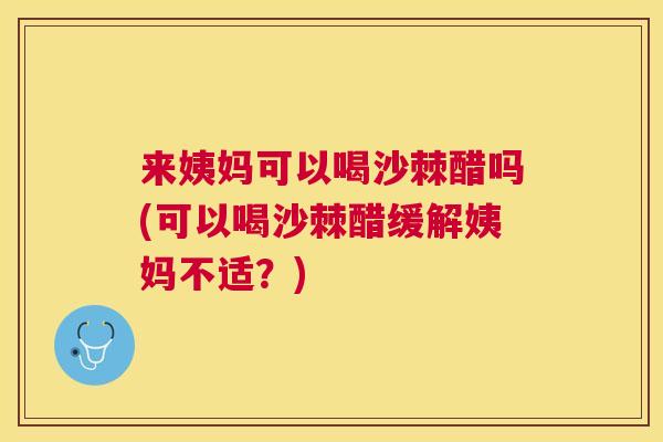 来姨妈可以喝沙棘醋吗(可以喝沙棘醋缓解姨妈不适？)