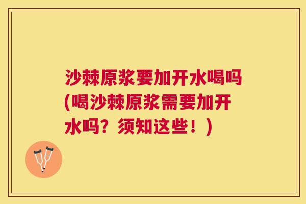 沙棘原浆要加开水喝吗(喝沙棘原浆需要加开水吗？须知这些！)