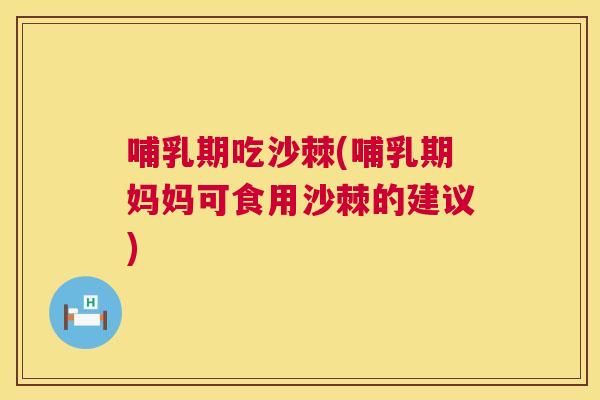 哺乳期吃沙棘(哺乳期妈妈可食用沙棘的建议)