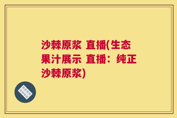 沙棘原浆 直播(生态果汁展示 直播：纯正沙棘原浆)
