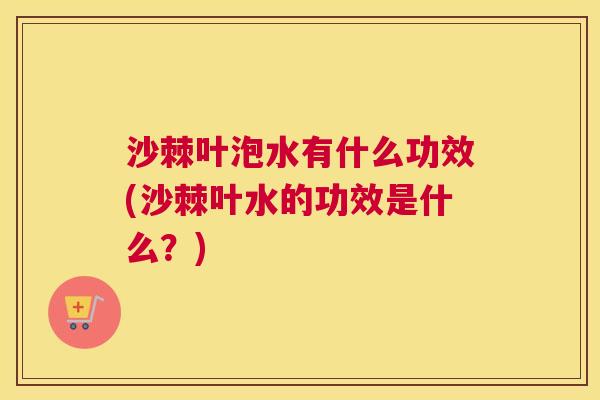 沙棘叶泡水有什么功效(沙棘叶水的功效是什么？)