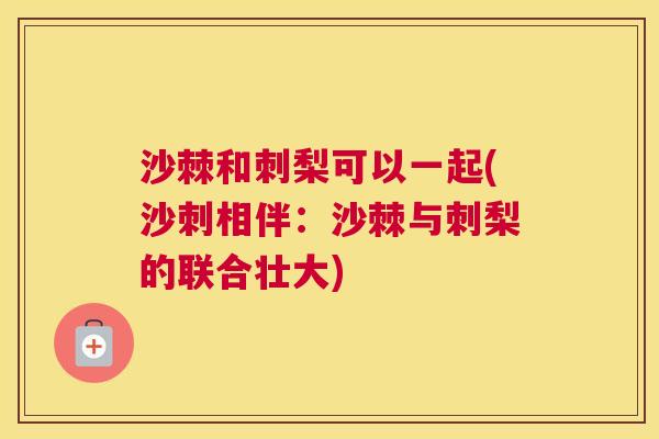 沙棘和刺梨可以一起(沙刺相伴：沙棘与刺梨的联合壮大)