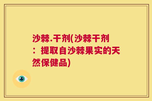 沙棘.干剂(沙棘干剂：提取自沙棘果实的天然保健品)
