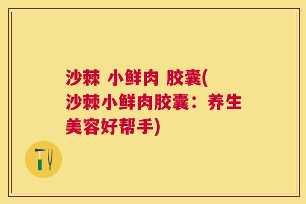 沙棘 小鲜肉 胶囊(沙棘小鲜肉胶囊：养生美容好帮手)