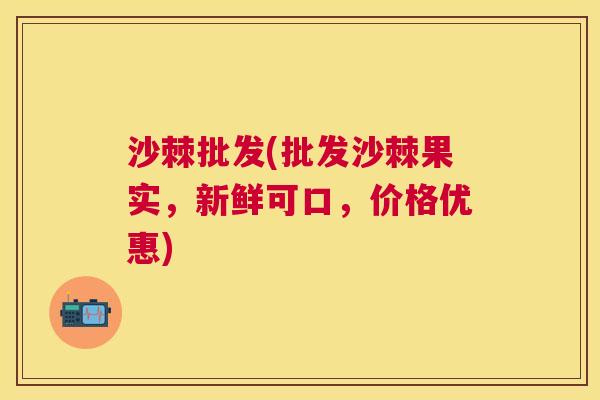沙棘批发(批发沙棘果实，新鲜可口，价格优惠)