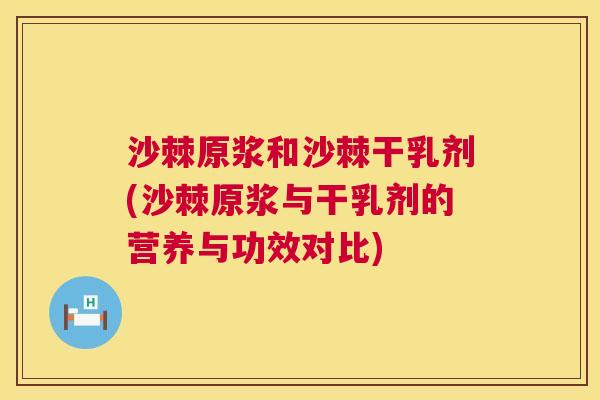 沙棘原浆和沙棘干乳剂(沙棘原浆与干乳剂的营养与功效对比)