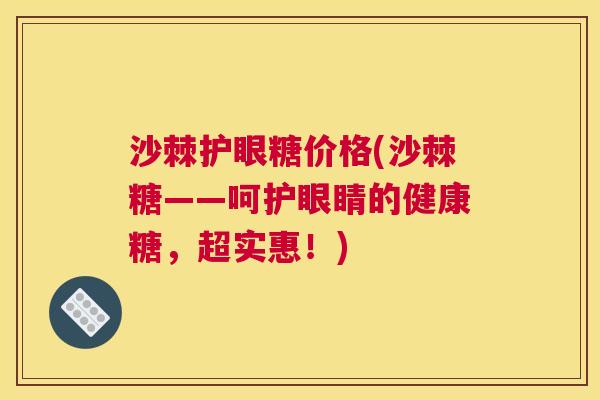 沙棘护眼糖价格(沙棘糖——呵护眼睛的健康糖，超实惠！)