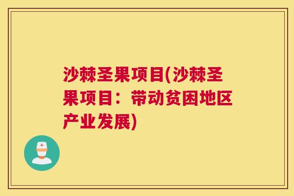 沙棘圣果项目(沙棘圣果项目：带动贫困地区产业发展)