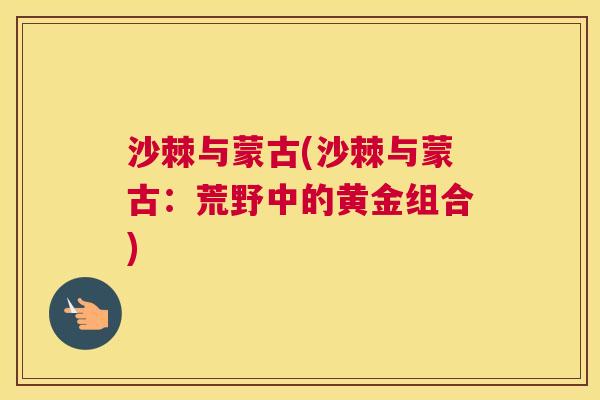 沙棘与蒙古(沙棘与蒙古：荒野中的黄金组合)