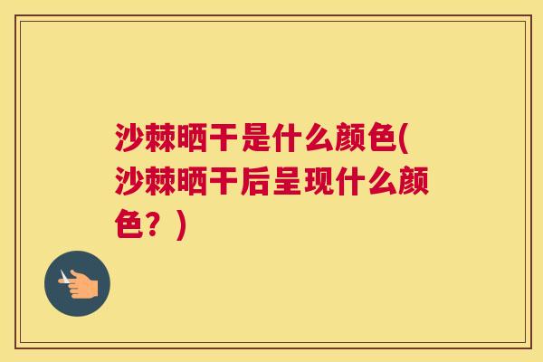 沙棘晒干是什么颜色(沙棘晒干后呈现什么颜色？)