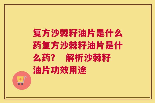 复方沙棘籽油片是什么药复方沙棘籽油片是什么药？  解析沙棘籽油片功效用途
