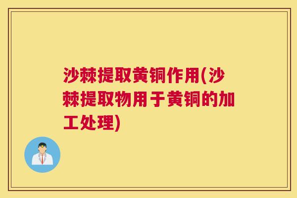 沙棘提取黄铜作用(沙棘提取物用于黄铜的加工处理)