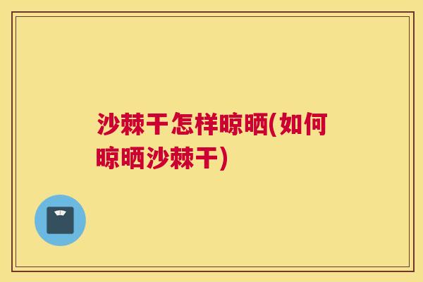 沙棘干怎样晾晒(如何晾晒沙棘干)