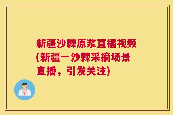 新疆沙棘原浆直播视频(新疆一沙棘采摘场景直播，引发关注)