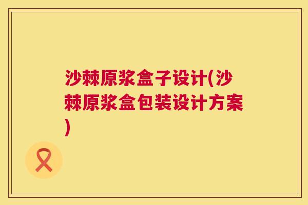 沙棘原浆盒子设计(沙棘原浆盒包装设计方案)