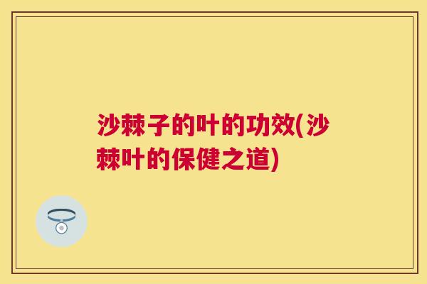 沙棘子的叶的功效(沙棘叶的保健之道)