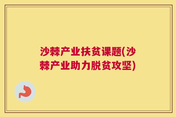 沙棘产业扶贫课题(沙棘产业助力脱贫攻坚) 沙棘产业扶贫课题(沙棘产业助力脱贫攻坚)