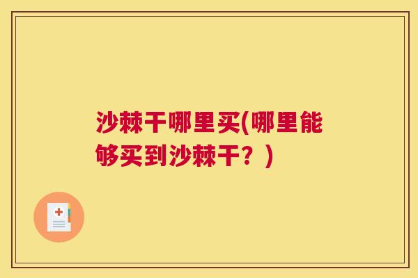 沙棘干哪里买(哪里能够买到沙棘干？)