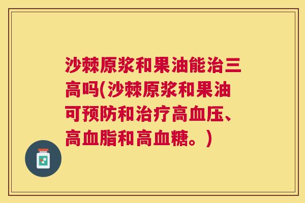 沙棘原浆和果油能治三高吗(沙棘原浆和果油可预防和治疗高血压、高血脂和高血糖。)