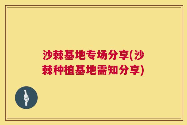 沙棘基地专场分享(沙棘种植基地需知分享)