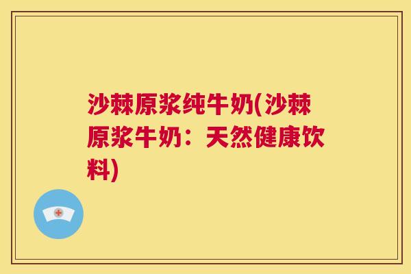 沙棘原浆纯牛奶(沙棘原浆牛奶：天然健康饮料)