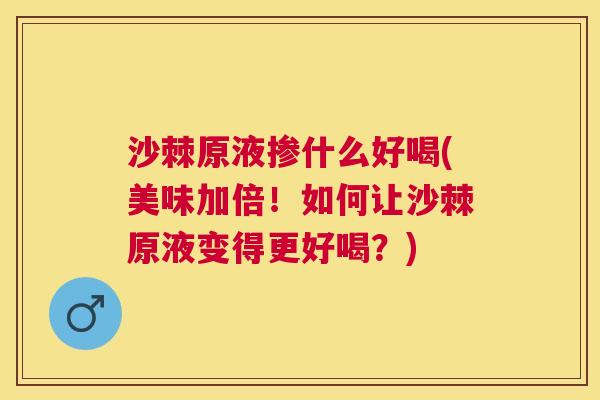 沙棘原液掺什么好喝(美味加倍！如何让沙棘原液变得更好喝？)