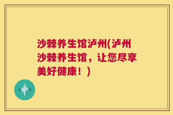 沙棘养生馆泸州(泸州沙棘养生馆，让您尽享美好健康！)