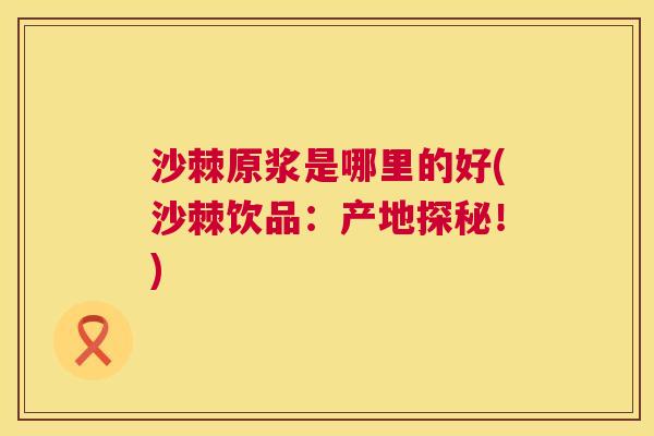 沙棘原浆是哪里的好(沙棘饮品：产地探秘！)