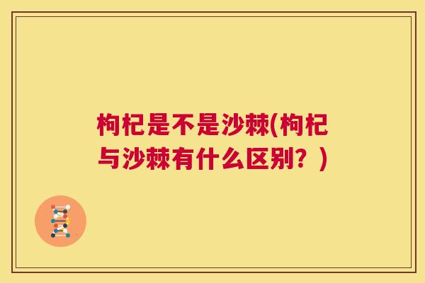 枸杞是不是沙棘(枸杞与沙棘有什么区别？)