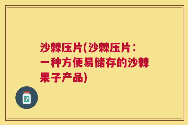 沙棘压片(沙棘压片：一种方便易储存的沙棘果子产品)