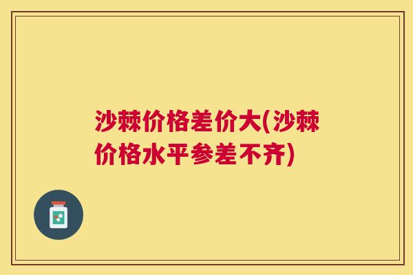 沙棘价格差价大(沙棘价格水平参差不齐)
