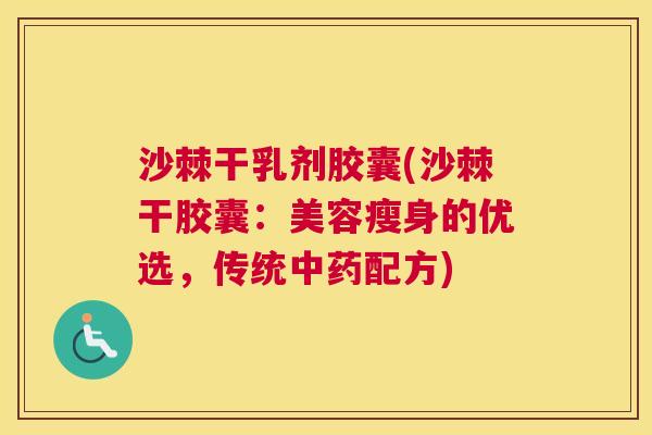 沙棘干乳剂胶囊(沙棘干胶囊：美容瘦身的优选，传统中药配方)