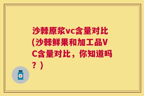 沙棘原浆vc含量对比(沙棘鲜果和加工品VC含量对比，你知道吗？)
