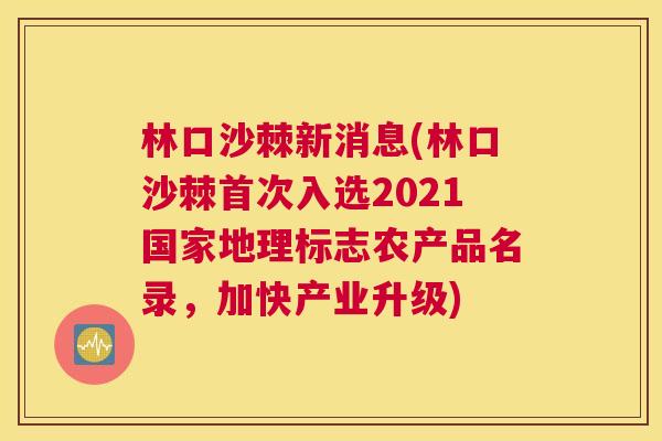 林口沙棘新消息(林口沙棘首次入选2021国家地理标志农产品名录，加快产业升级)
