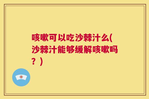 咳嗽可以吃沙棘汁么(沙棘汁能够缓解咳嗽吗？)