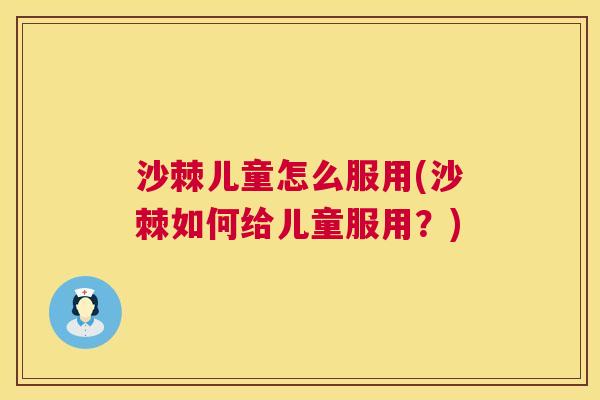 沙棘儿童怎么服用(沙棘如何给儿童服用？)